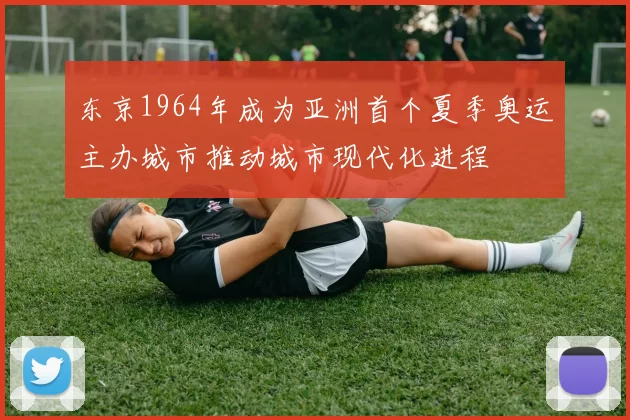 东京1964年成为亚洲首个夏季奥运主办城市推动城市现代化进程