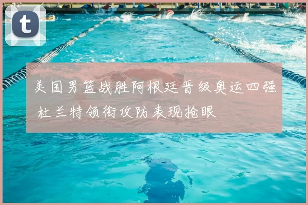 美国男篮战胜阿根廷晋级奥运四强 杜兰特领衔攻防表现抢眼