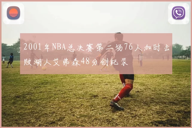 2001年NBA总决赛第二场76人加时击败湖人艾弗森48分创纪录