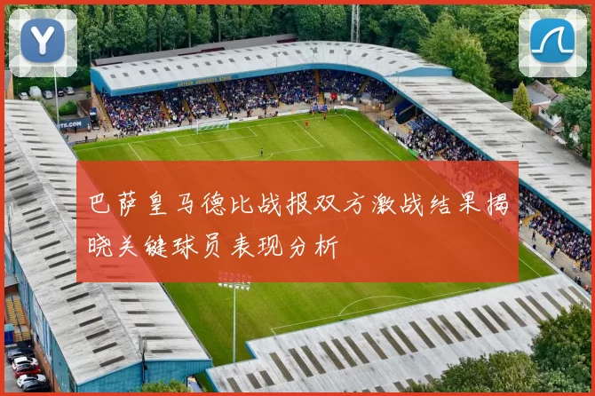 巴萨皇马德比战报双方激战结果揭晓关键球员表现分析