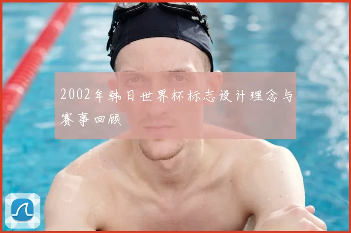 2002年韩日世界杯标志设计理念与赛事回顾
