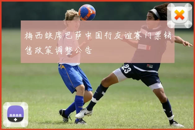 梅西缺席巴萨中国行友谊赛门票销售政策调整公告