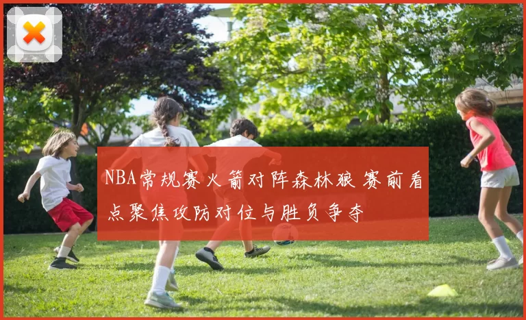 NBA常规赛火箭对阵森林狼 赛前看点聚焦攻防对位与胜负争夺