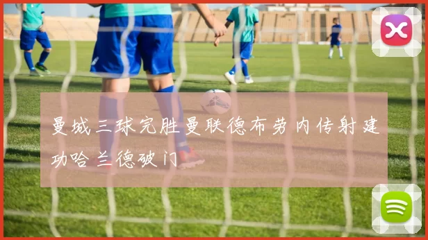 曼城三球完胜曼联德布劳内传射建功哈兰德破门