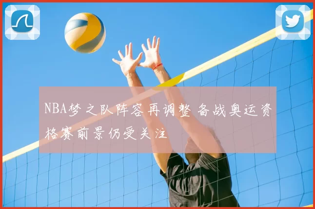NBA梦之队阵容再调整 备战奥运资格赛前景仍受关注