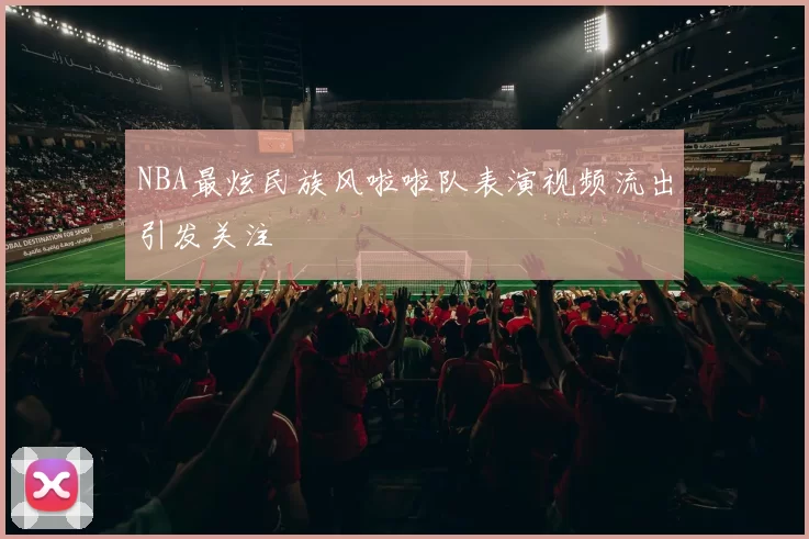 NBA最炫民族风啦啦队表演视频流出引发关注