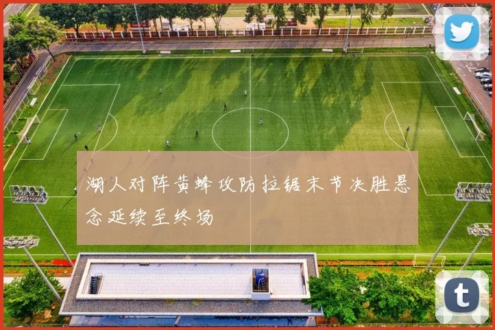 湖人对阵黄蜂攻防拉锯末节决胜悬念延续至终场
