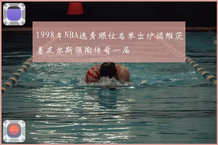 1998年NBA选秀顺位名单出炉诺维茨基皮尔斯领衔传奇一届