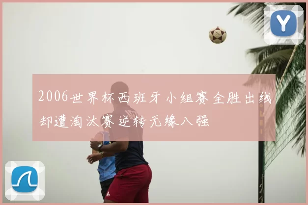 2006世界杯西班牙小组赛全胜出线却遭淘汰赛逆转无缘八强