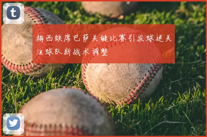 梅西缺席巴萨关键比赛引发球迷关注球队新战术调整