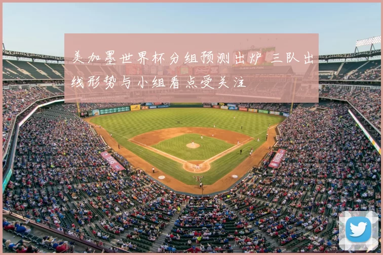 美加墨世界杯分组预测出炉 三队出线形势与小组看点受关注
