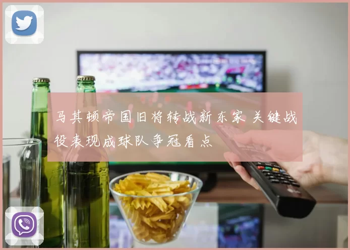 马其顿帝国旧将转战新东家 关键战役表现成球队争冠看点