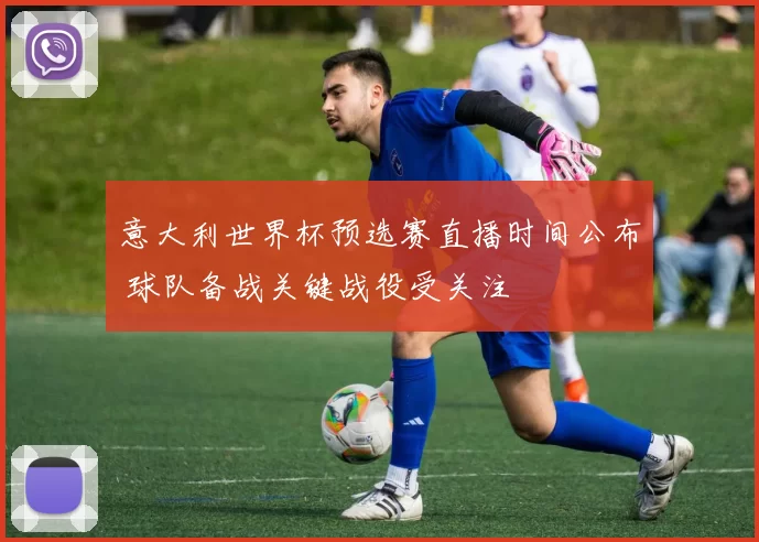 意大利世界杯预选赛直播时间公布 球队备战关键战役受关注