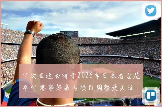 下次亚运会将于2026年日本名古屋举行 赛事筹备与项目调整受关注