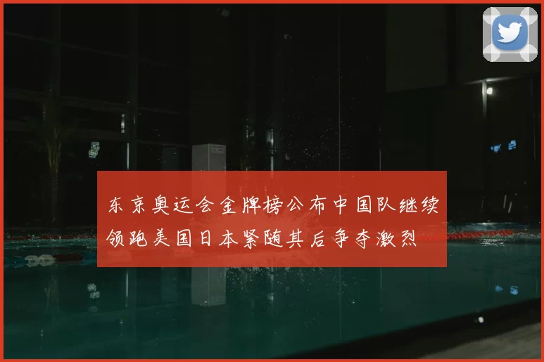 东京奥运会金牌榜公布中国队继续领跑美国日本紧随其后争夺激烈
