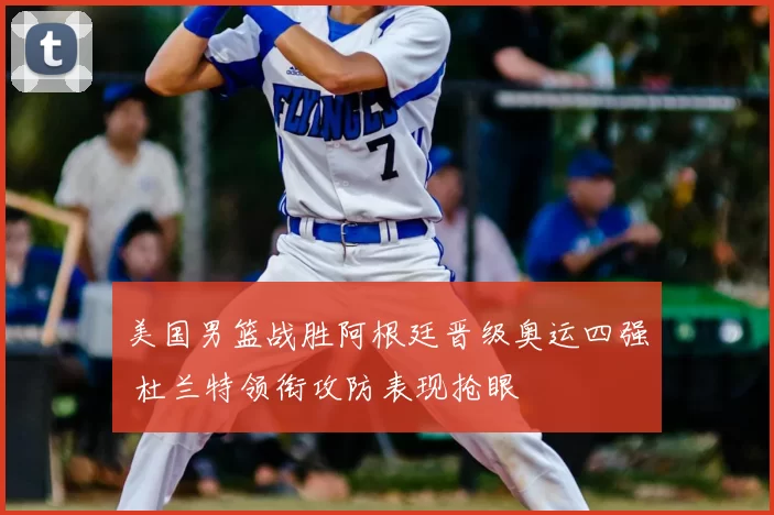 美国男篮战胜阿根廷晋级奥运四强 杜兰特领衔攻防表现抢眼