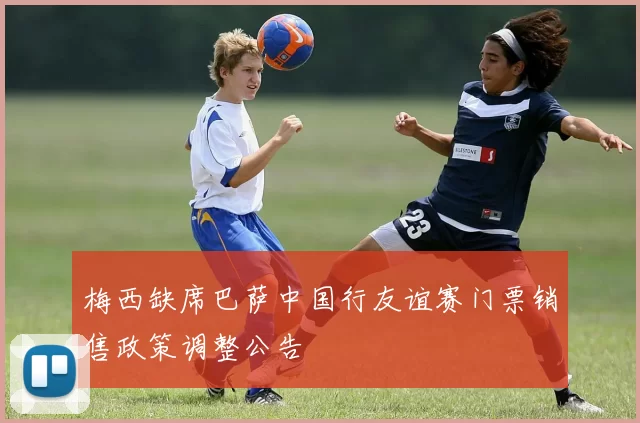 梅西缺席巴萨中国行友谊赛门票销售政策调整公告
