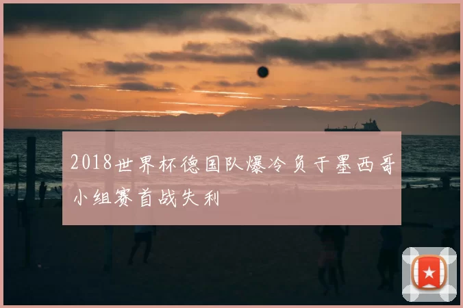 2018世界杯德国队爆冷负于墨西哥小组赛首战失利