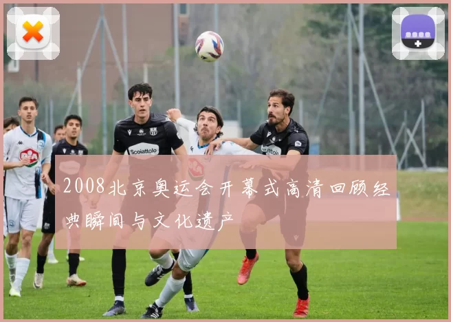 2008北京奥运会开幕式高清回顾经典瞬间与文化遗产