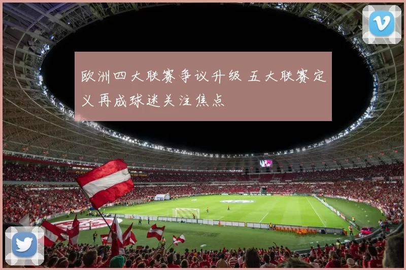 欧洲四大联赛争议升级 五大联赛定义再成球迷关注焦点
