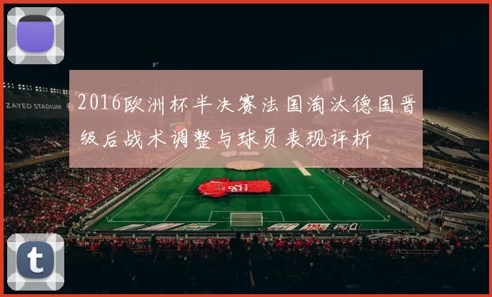 2016欧洲杯半决赛法国淘汰德国晋级后战术调整与球员表现评析