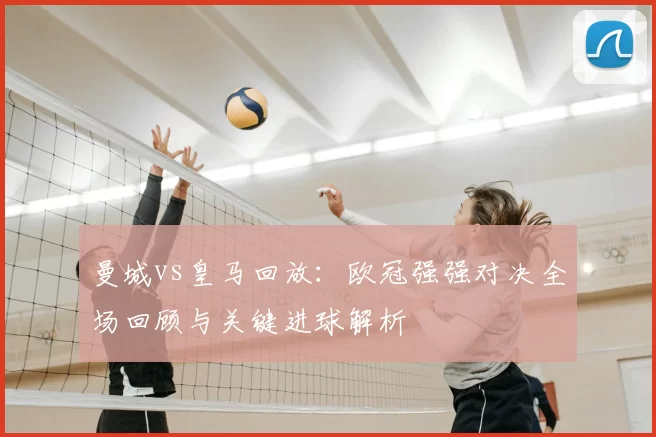 曼城vs皇马回放：欧冠强强对决全场回顾与关键进球解析