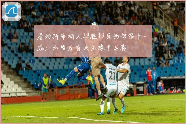 詹姆斯率湖人33胜49负西部第十一威少加盟后首次无缘季后赛