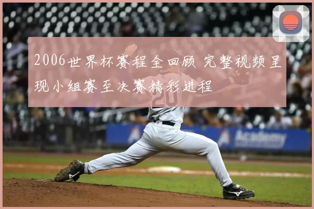 2006世界杯赛程全回顾 完整视频呈现小组赛至决赛精彩进程