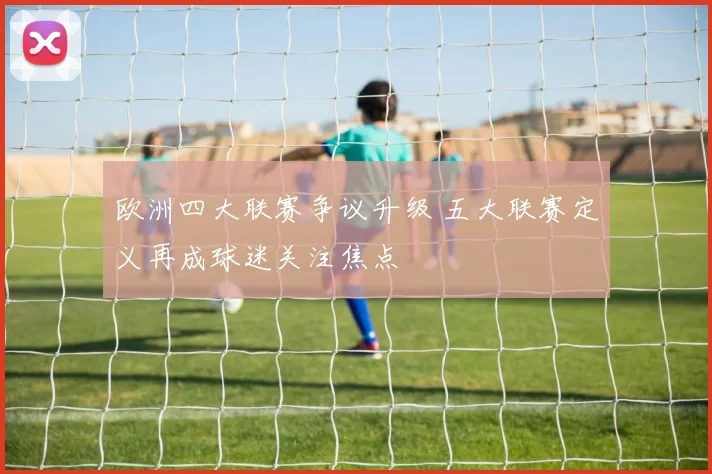 欧洲四大联赛争议升级 五大联赛定义再成球迷关注焦点