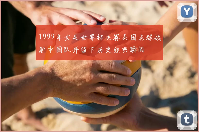 1999年女足世界杯决赛美国点球战胜中国队并留下历史经典瞬间