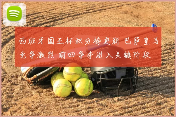 西班牙国王杯积分榜更新 巴萨皇马竞争激烈 前四争夺进入关键阶段