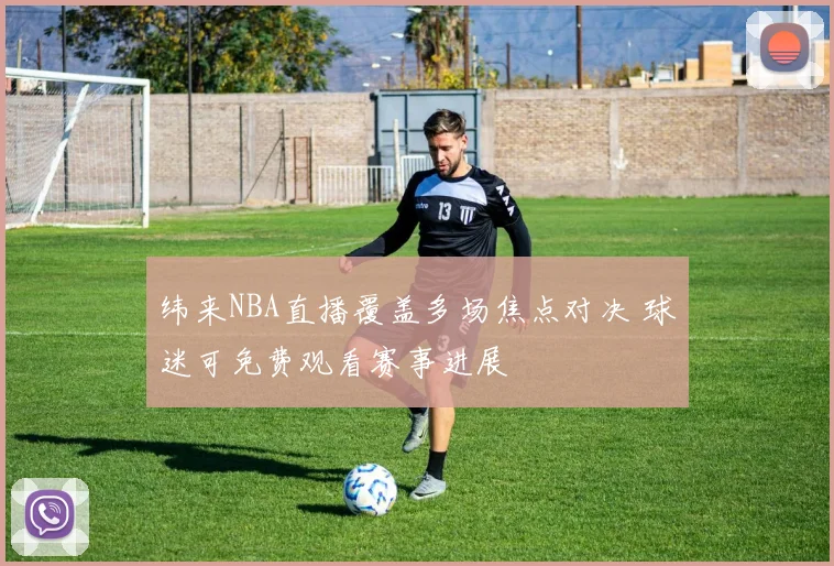 纬来NBA直播覆盖多场焦点对决 球迷可免费观看赛事进展