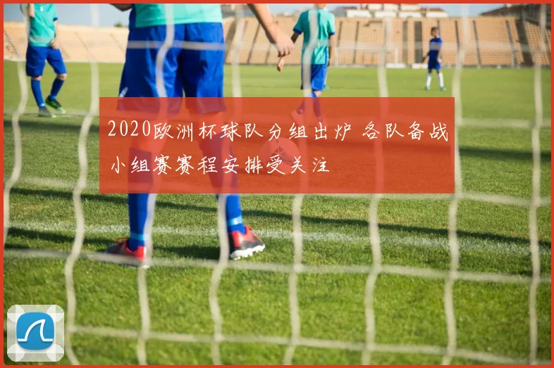 2020欧洲杯球队分组出炉 各队备战小组赛赛程安排受关注