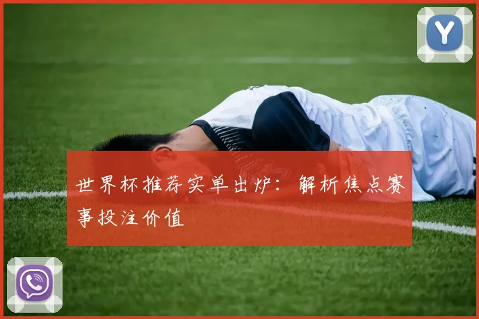 世界杯推荐实单出炉:解析焦点赛事投注价值