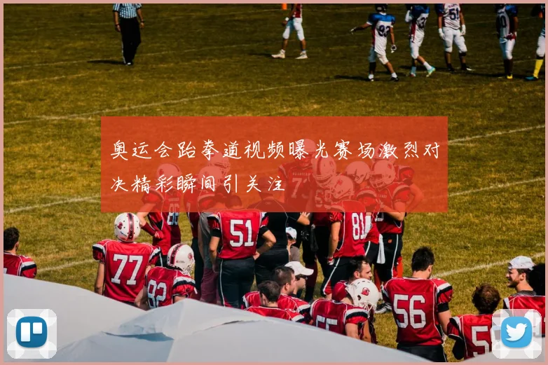 奥运会跆拳道视频曝光赛场激烈对决精彩瞬间引关注