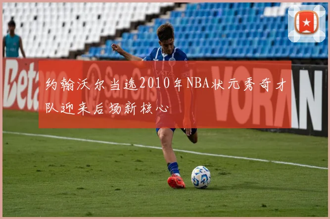 约翰沃尔当选2010年NBA状元秀奇才队迎来后场新核心