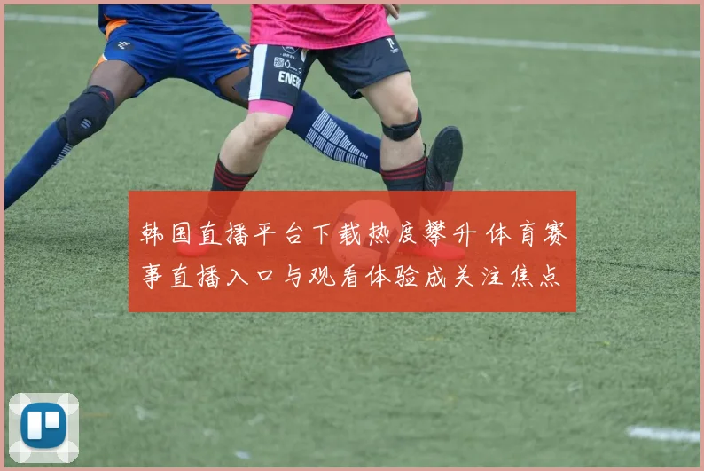韩国直播平台下载热度攀升 体育赛事直播入口与观看体验成关注焦点