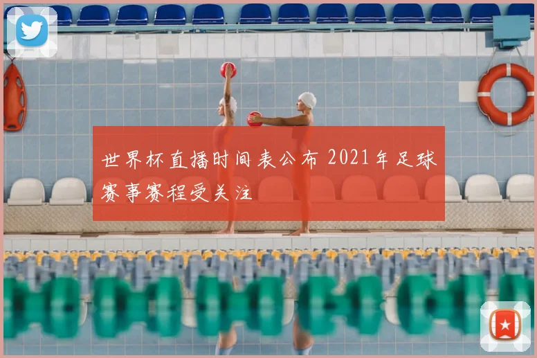 世界杯直播时间表公布 2021年足球赛事赛程受关注