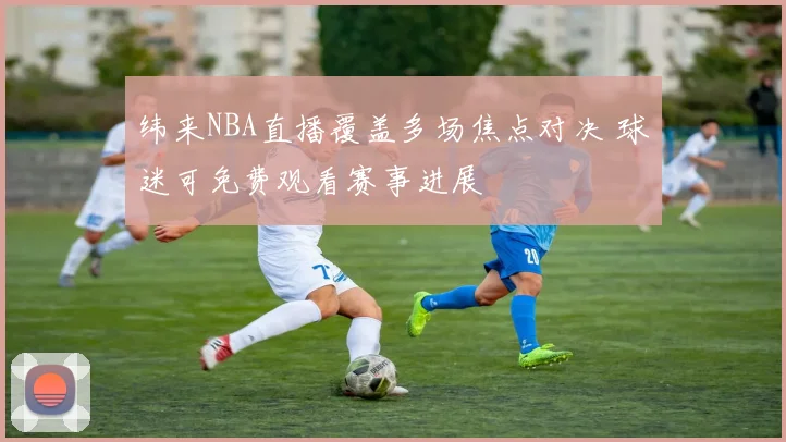 纬来NBA直播覆盖多场焦点对决 球迷可免费观看赛事进展